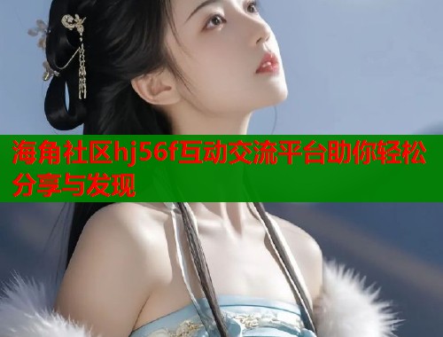 海角社区hj56f互动交流平台助你轻松分享与发现