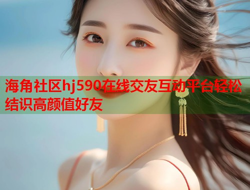 海角社区hj590在线交友互动平台轻松结识高颜值好友