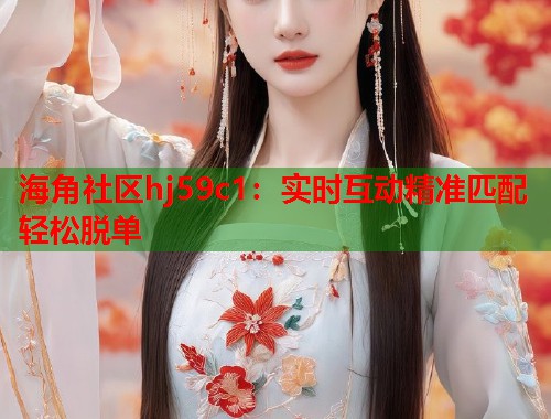 海角社区hj59c1：实时互动精准匹配轻松脱单