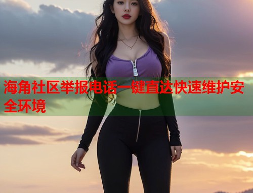 海角社区举报电话一键直达快速维护安全环境