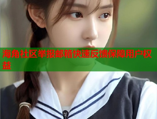 海角社区举报邮箱快速反馈保障用户权益