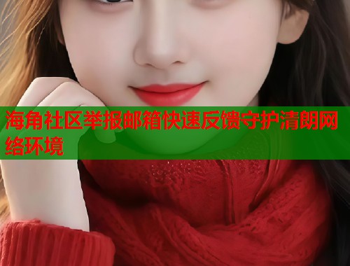 海角社区举报邮箱快速反馈守护清朗网络环境