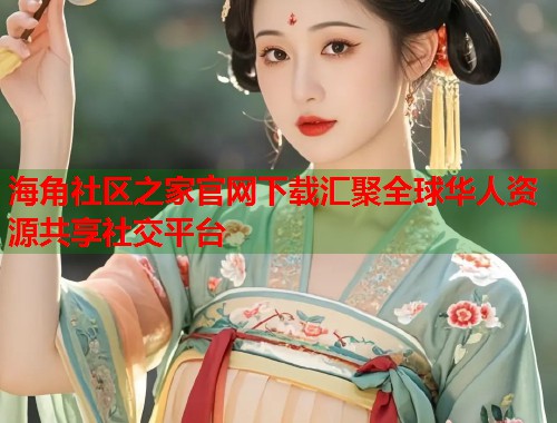 海角社区之家官网下载汇聚全球华人资源共享社交平台