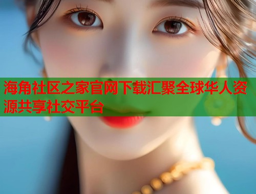 海角社区之家官网下载汇聚全球华人资源共享社交平台 海角社区之家官网下载汇聚全球华人资源共享社交平台