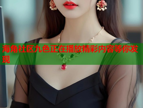 海角社区九色正在播放精彩内容等你发现 海角社区九色正在播放精彩内容等你发现