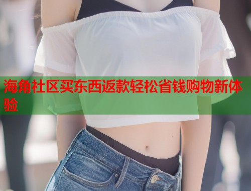 海角社区买东西返款轻松省钱购物新体验 海角社区买东西返款轻松省钱购物新体验