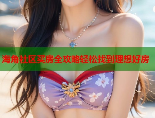 海角社区买房全攻略轻松找到理想好房 海角社区买房全攻略轻松找到理想好房