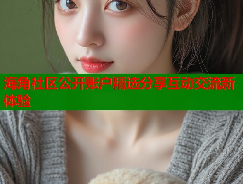 海角社区公开账户精选分享互动交流新体验