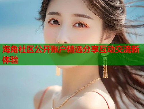 海角社区公开账户精选分享互动交流新体验