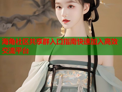 海角社区共享群入口指南快速加入高效交流平台