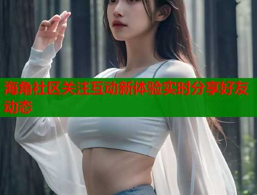 海角社区关注互动新体验实时分享好友动态