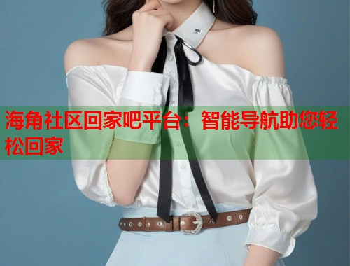 海角社区回家吧平台：智能导航助您轻松回家