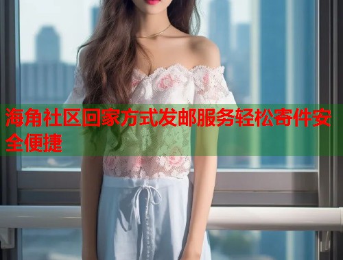 海角社区回家方式发邮服务轻松寄件安全便捷