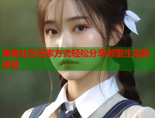 海角社区回家方式轻松分享邻里生活新体验