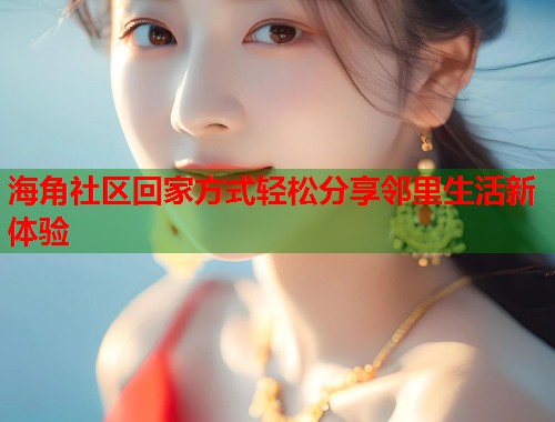 海角社区回家方式轻松分享邻里生活新体验