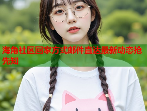 海角社区回家方式邮件直达最新动态抢先知