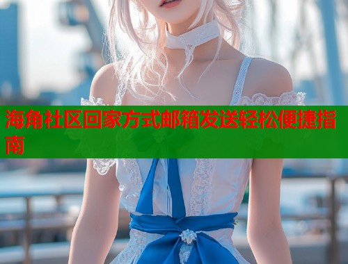 海角社区回家方式邮箱发送轻松便捷指南