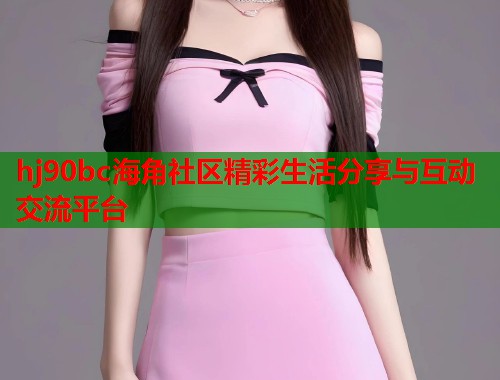 hj90bc海角社区精彩生活分享与互动交流平台 hj90bc海角社区精彩生活分享与互动交流平台