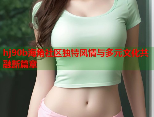 hj90b海角社区独特风情与多元文化共融新篇章 hj90b海角社区独特风情与多元文化共融新篇章