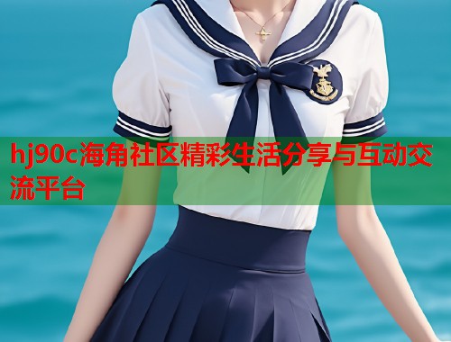 hj90c海角社区精彩生活分享与互动交流平台 hj90c海角社区精彩生活分享与互动交流平台