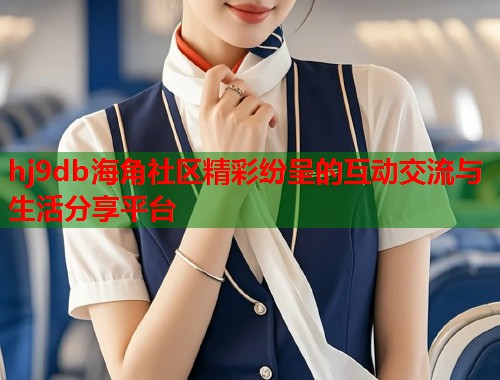hj9db海角社区精彩纷呈的互动交流与生活分享平台 hj9db海角社区精彩纷呈的互动交流与生活分享平台