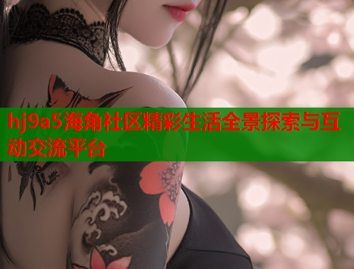 hj9a5海角社区精彩生活全景探索与互动交流平台 hj9a5海角社区精彩生活全景探索与互动交流平台