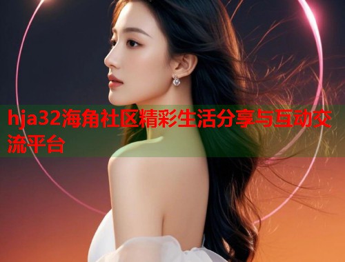 hja32海角社区精彩生活分享与互动交流平台 hja32海角社区精彩生活分享与互动交流平台