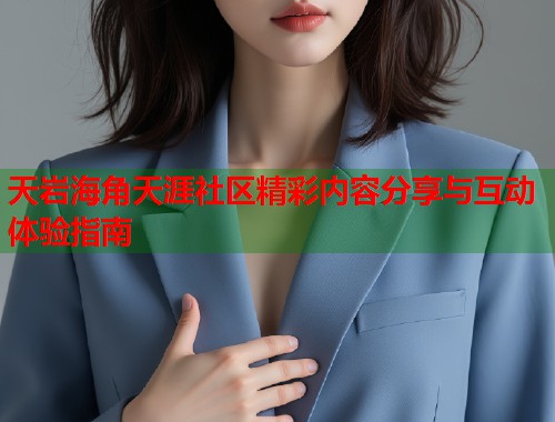 天岩海角天涯社区精彩内容分享与互动体验指南 天岩海角天涯社区精彩内容分享与互动体验指南