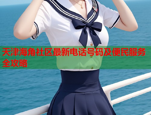 天津海角社区最新电话号码及便民服务全攻略