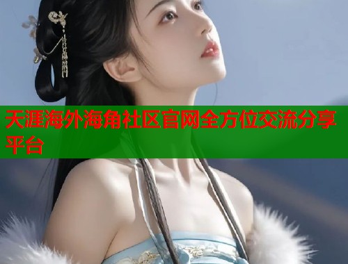 天涯海外海角社区官网全方位交流分享平台
