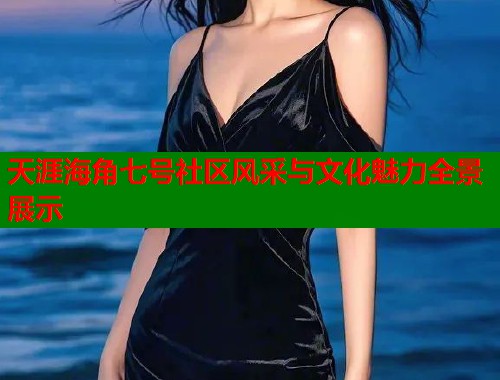 天涯海角七号社区风采与文化魅力全景展示