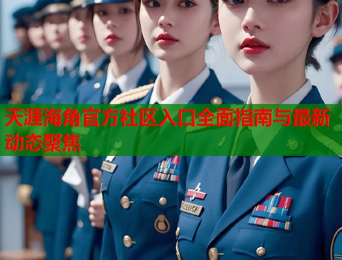 天涯海角官方社区入口全面指南与最新动态聚焦
