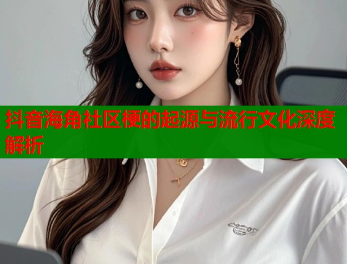 抖音海角社区梗的起源与流行文化深度解析
