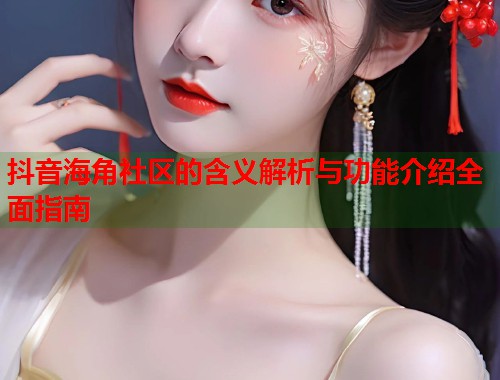 抖音海角社区的含义解析与功能介绍全面指南