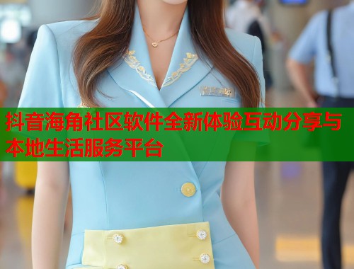抖音海角社区软件全新体验互动分享与本地生活服务平台