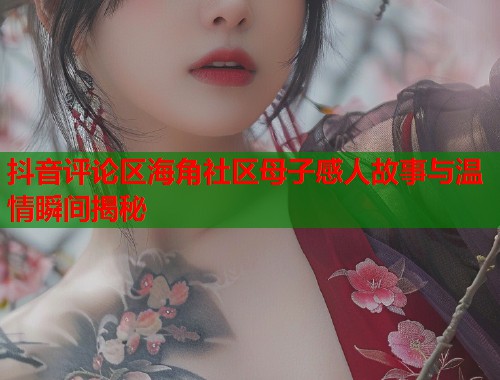 抖音评论区海角社区母子感人故事与温情瞬间揭秘