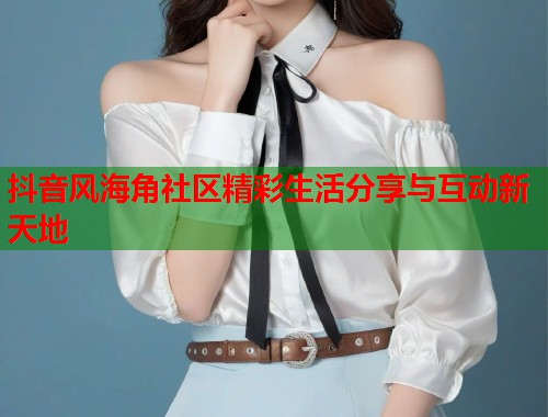 抖音风海角社区精彩生活分享与互动新天地