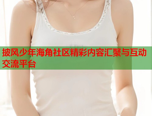 披风少年海角社区精彩内容汇聚与互动交流平台