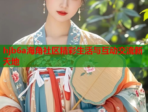 hjb6a海角社区精彩生活与互动交流新天地