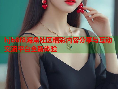 hjb8f8海角社区精彩内容分享与互动交流平台全新体验