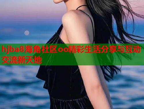 hjba8海角社区oo精彩生活分享与互动交流新天地