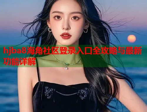 hjba8海角社区登录入口全攻略与最新功能详解