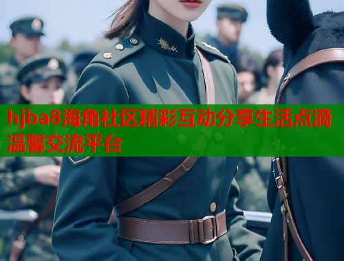 hjba8海角社区精彩互动分享生活点滴温馨交流平台
