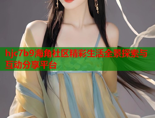 hjc7b9海角社区精彩生活全景探索与互动分享平台