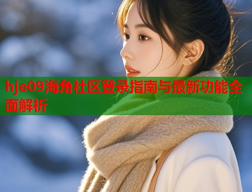 hje09海角社区登录指南与最新功能全面解析