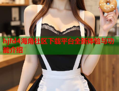 hjfd4海角社区下载平台全新体验与功能介绍