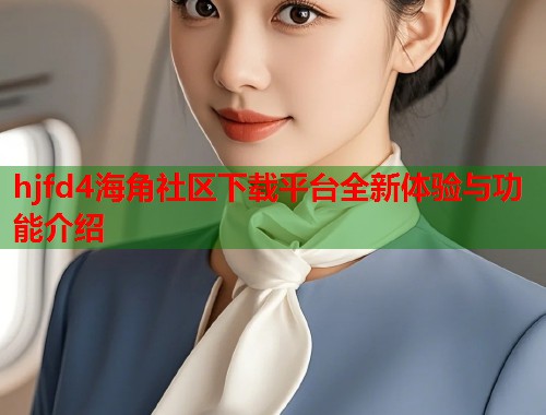 hjfd4海角社区下载平台全新体验与功能介绍