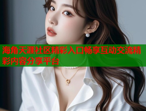 海角天涯社区精彩入口畅享互动交流精彩内容分享平台