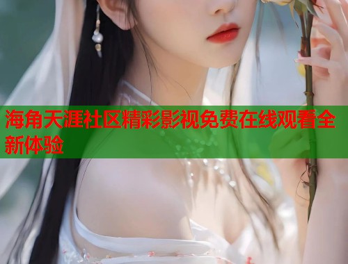 海角天涯社区精彩影视免费在线观看全新体验