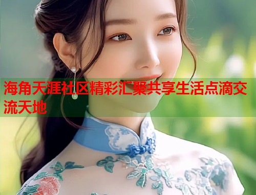 海角天涯社区精彩汇聚共享生活点滴交流天地
